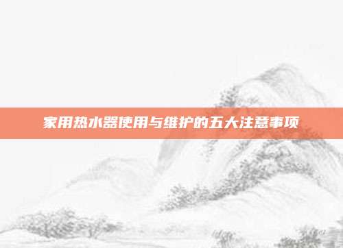 家用热水器使用与维护的五大注意事项