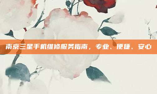 南京三星手机维修服务指南,专业、便捷、安心