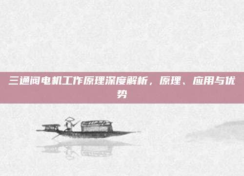 三通阀电机工作原理深度解析,原理、应用与优势