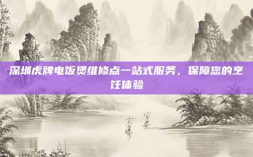 深圳虎牌电饭煲维修点一站式服务，保障您的烹饪体验