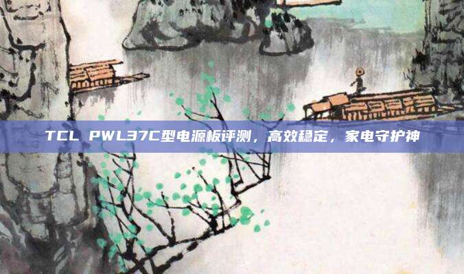 TCL PWL37C型电源板评测，高效稳定，家电守护神