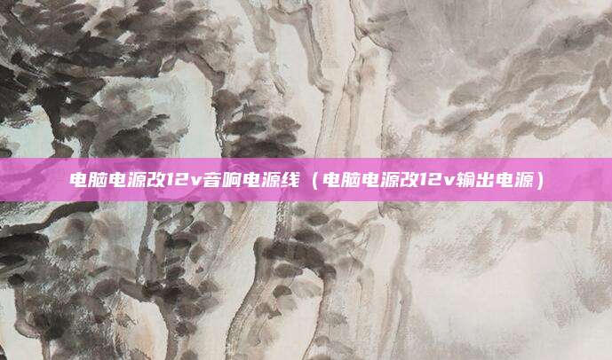 电脑电源改12v音响电源线（电脑电源改12v输出电源）