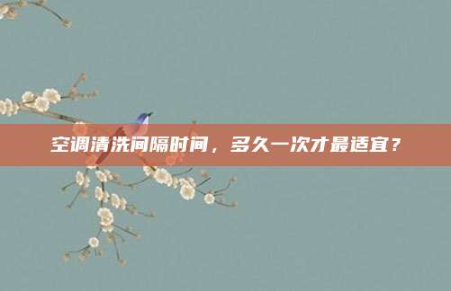 空调清洗间隔时间，多久一次才最适宜？