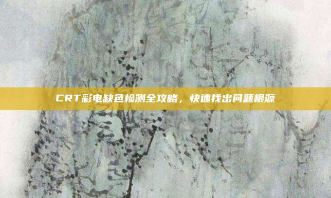 CRT彩电缺色检测全攻略，快速找出问题根源