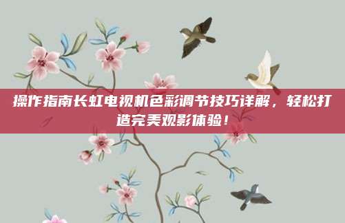 操作指南长虹电视机色彩调节技巧详解，轻松打造完美观影体验！