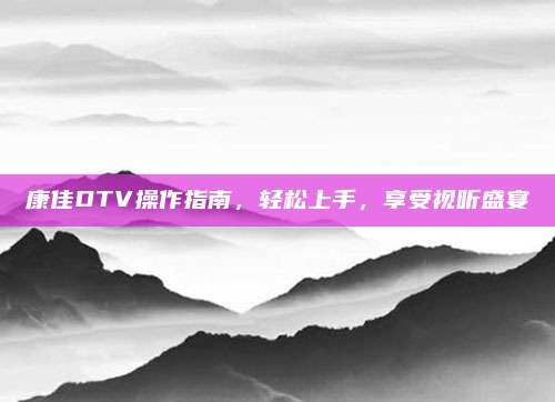 康佳DTV操作指南，轻松上手，享受视听盛宴