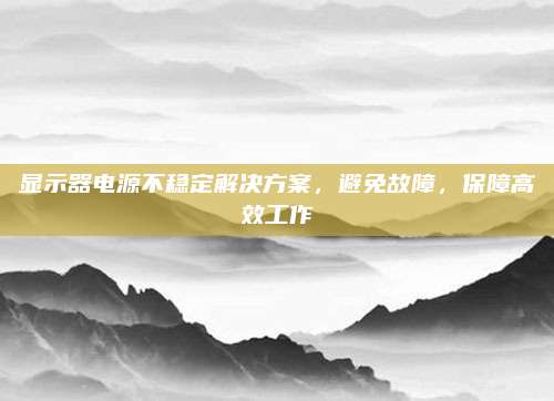 显示器电源不稳定解决方案，避免故障，保障高效工作