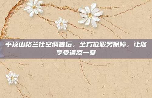 平顶山格兰仕空调售后，全方位服务保障，让您享受清凉一夏