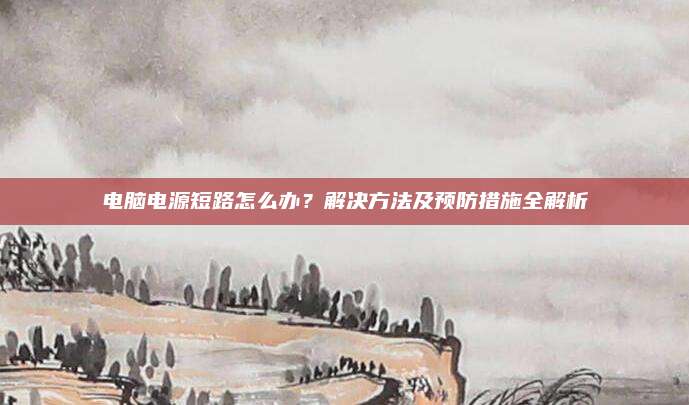 电脑电源短路怎么办?解决方法及预防措施全解析