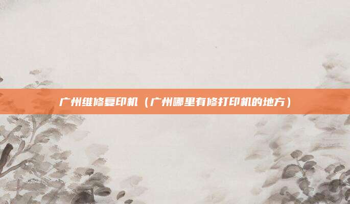 广州维修复印机（广州哪里有修打印机的地方）
