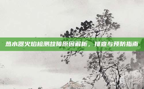 热水器火焰检测故障原因解析,排查与预防指南