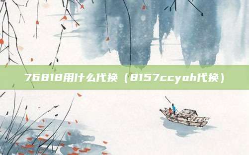 76818用什么代换（8157ccyoh代换）