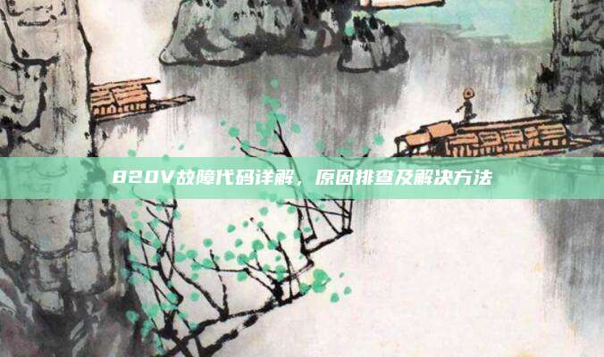 820V故障代码详解，原因排查及解决方法