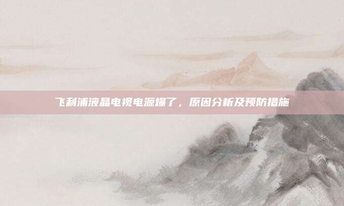 飞利浦液晶电视电源爆了，原因分析及预防措施