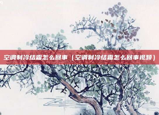 空调制冷结霜怎么回事（空调制冷结霜怎么回事视频）
