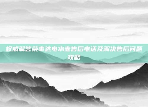 权威解答荣事达电水壶售后电话及解决售后问题攻略