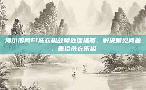 海尔滚筒E1洗衣机故障处理指南，解决常见问题，重拾洗衣乐趣