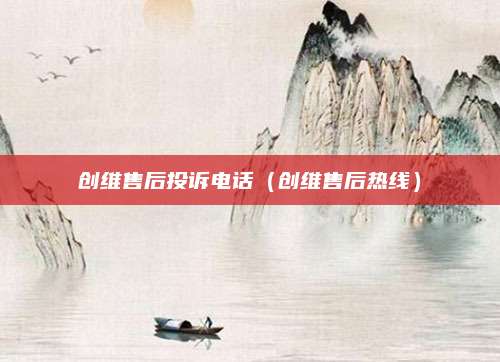 创维售后投诉电话（创维售后热线）