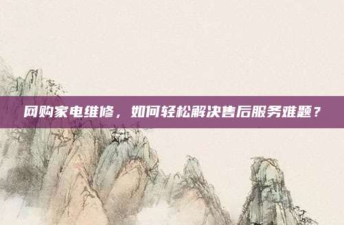 网购家电维修,如何轻松解决售后服务难题?
