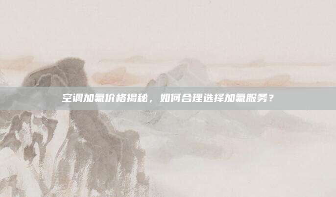 空调加氟价格揭秘,如何合理选择加氟服务?