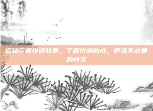 揭秘空调维修收费,了解价格构成,避免不必要的开支