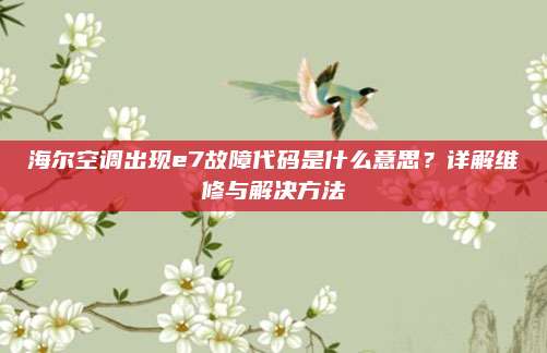 海尔空调出现e7故障代码是什么意思?详解维修与解决方法