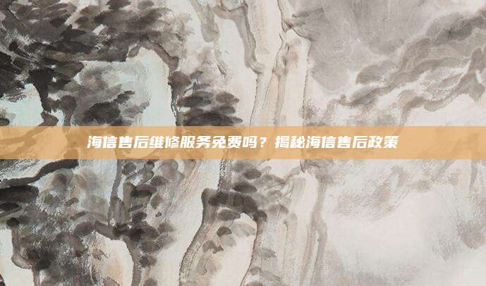 海信售后维修服务免费吗?揭秘海信售后政策
