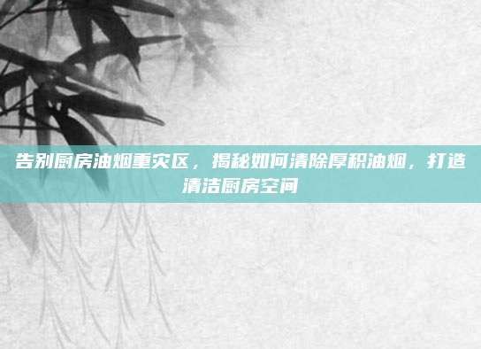 告别厨房油烟重灾区,揭秘如何清除厚积油烟,打造清洁厨房空间