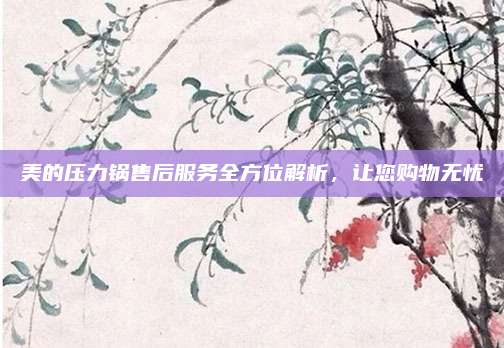 美的压力锅售后服务全方位解析,让您购物无忧