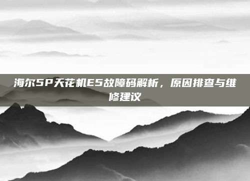海尔5P天花机E5故障码解析，原因排查与维修建议
