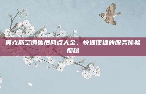 奥克斯空调售后网点大全，快速便捷的服务体验揭秘