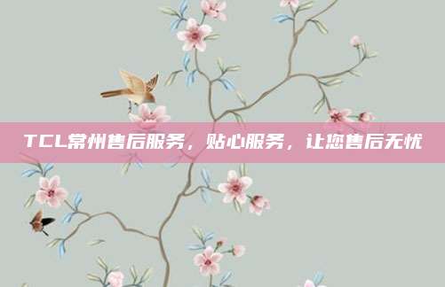 TCL常州售后服务，贴心服务，让您售后无忧