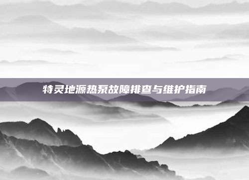 特灵地源热泵故障排查与维护指南