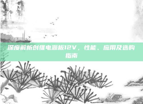 深度解析创维电源板12V，性能、应用及选购指南