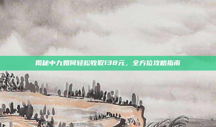 揭秘中九如何轻松收取138元，全方位攻略指南