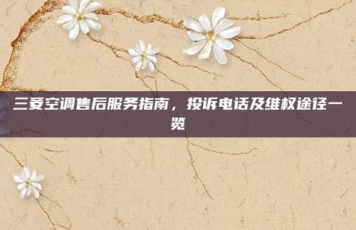 三菱空调售后服务指南,投诉电话及维权途径一览