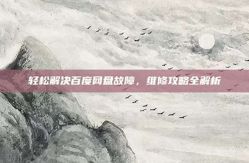 轻松解决百度网盘故障,维修攻略全解析
