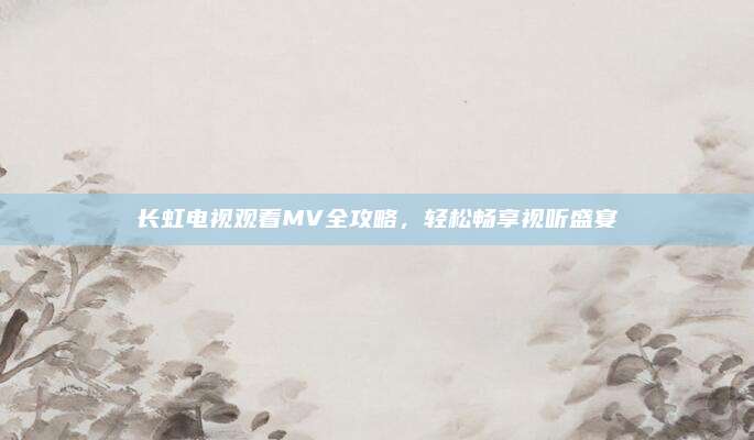 长虹电视观看MV全攻略,轻松畅享视听盛宴