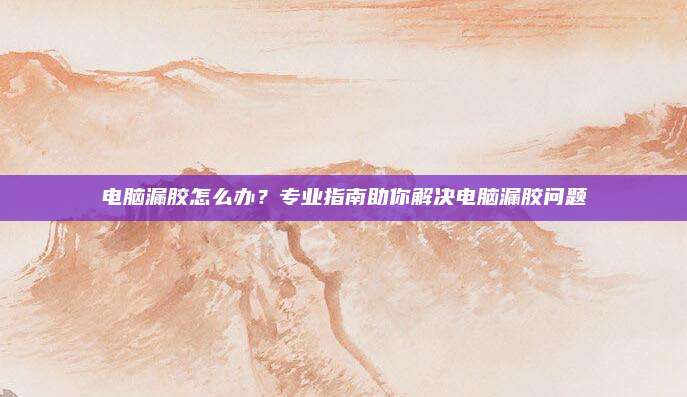 电脑漏胶怎么办?专业指南助你解决电脑漏胶问题