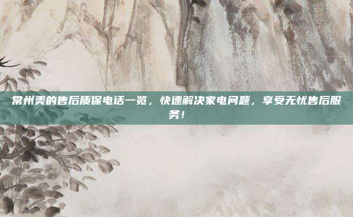 常州美的售后质保电话一览，快速解决家电问题，享受无忧售后服务！
