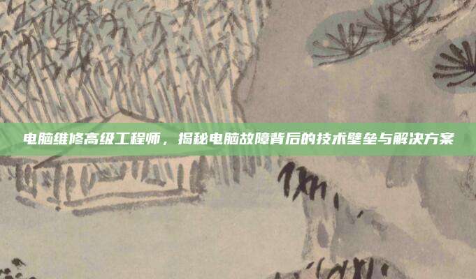 电脑维修高级工程师，揭秘电脑故障背后的技术壁垒与解决方案