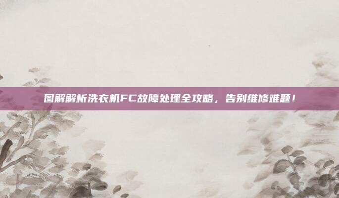 图解解析洗衣机FC故障处理全攻略，告别维修难题！