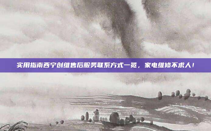 实用指南西宁创维售后服务联系方式一览，家电维修不求人！