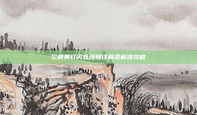 空调黄灯闪烁原因详解及解决攻略