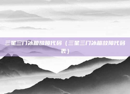 三星三门冰箱故障代码（三星三门冰箱故障代码表）