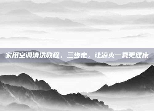 家用空调清洗教程，三步走，让凉爽一夏更健康
