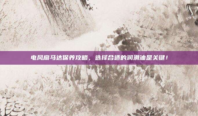 电风扇马达保养攻略，选择合适的润滑油是关键！