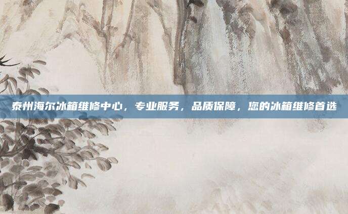 泰州海尔冰箱维修中心，专业服务，品质保障，您的冰箱维修首选