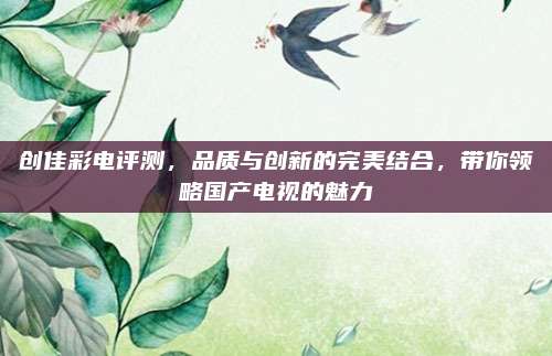 创佳彩电评测，品质与创新的完美结合，带你领略国产电视的魅力