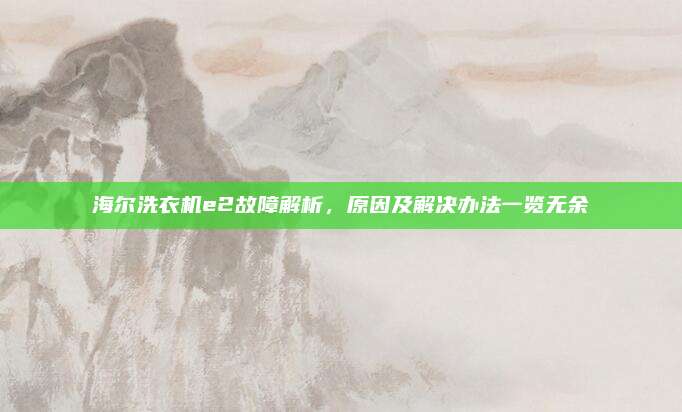 海尔洗衣机e2故障解析，原因及解决办法一览无余